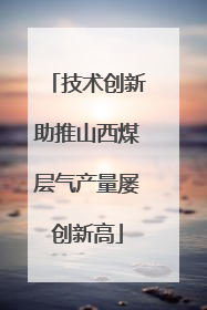 技术创新助推山西煤层气产量屡创新高
